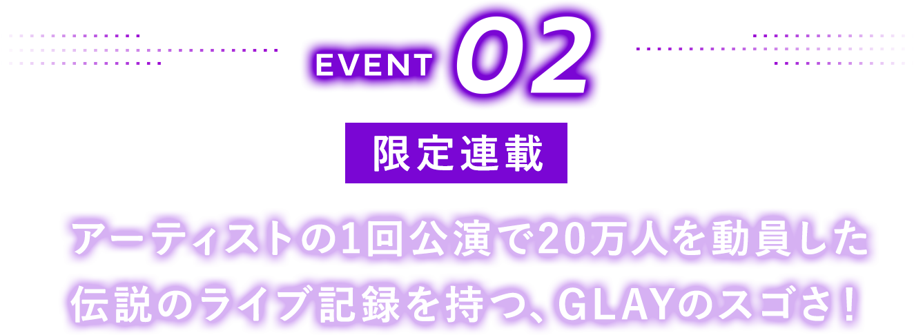 EVENT02 【限定連載】アーティストの1回公演で20万人を動員した伝説のライブ記録を持つ、GLAYのスゴさ！